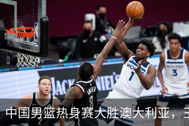 中国男篮热身赛大胜澳大利亚，王俊杰表现出色拿下23分